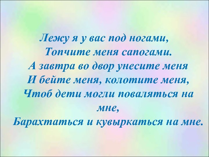 Лежу я у вас под ногами, Топчите меня сапогами. А завтра во двор унесите