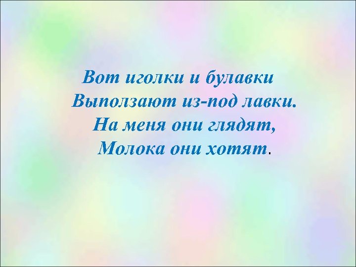 Вот иголки и булавки Выползают из-под лавки. На меня они глядят, Молока они хотят.