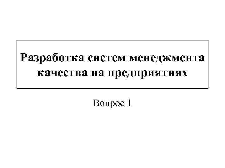 Разработка систем менеджмента качества на предприятиях Вопрос 1 
