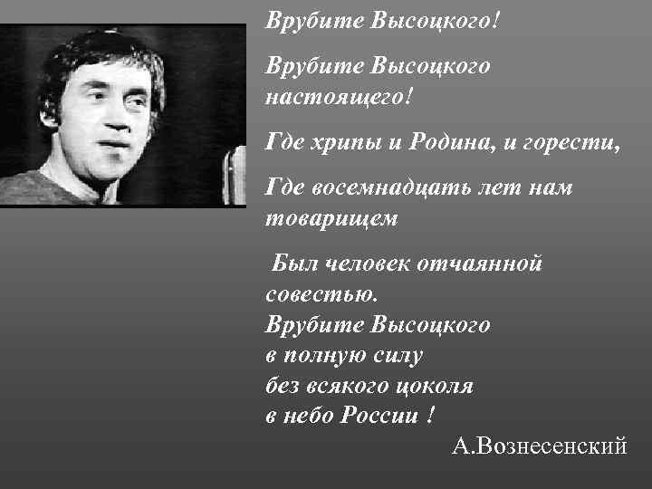 Врубите Высоцкого! Врубите Высоцкого настоящего! Где хрипы и Родина, и горести, Где восемнадцать лет