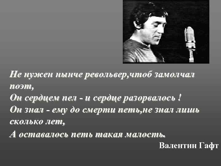 Не нужен нынче револьвер, чтоб замолчал поэт, Он сердцем пел - и сердце разорвалось