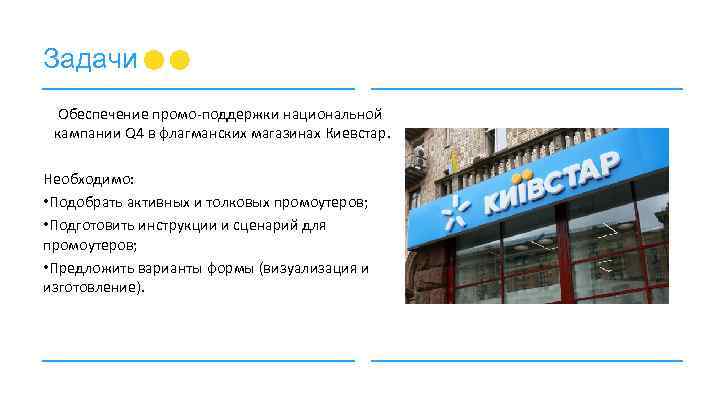 Задачи Обеспечение промо-поддержки национальной кампании Q 4 в флагманских магазинах Киевстар. Необходимо: • Подобрать