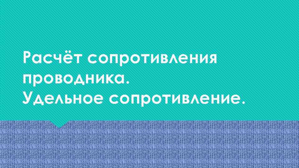 Расчёт сопротивления проводника. Удельное сопротивление. 