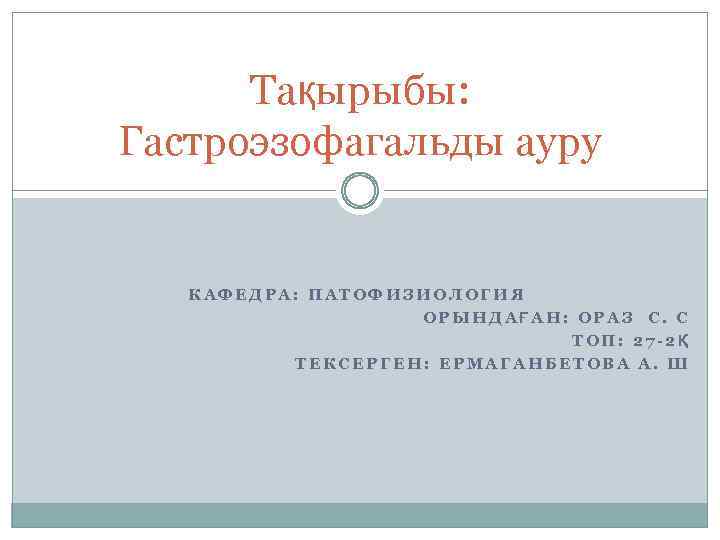 Тақырыбы: Гастроэзофагальды ауру КАФЕДРА: ПАТОФИЗИОЛОГИЯ ОРЫНДАҒАН: ОРАЗ С. С ТОП: 27 -2Қ ТЕКСЕРГЕН: ЕРМАГАНБЕТОВА