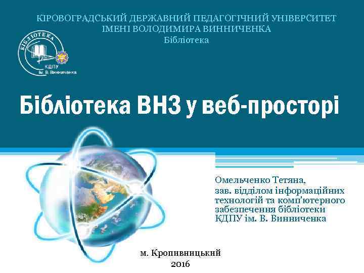 КІРОВОГРАДСЬКИЙ ДЕРЖАВНИЙ ПЕДАГОГІЧНИЙ УНІВЕРСИТЕТ ІМЕНІ ВОЛОДИМИРА ВИННИЧЕНКА Бібліотека ВНЗ у веб-просторі Омельченко Тетяна, зав.