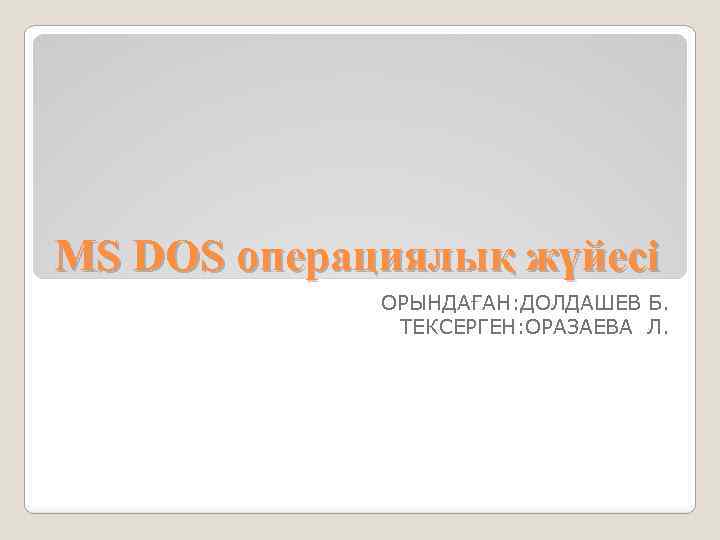 MS DOS операциялық жүйесі ОРЫНДАҒАН: ДОЛДАШЕВ Б. ТЕКСЕРГЕН: ОРАЗАЕВА Л. 
