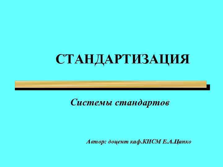 СТАНДАРТИЗАЦИЯ Системы стандартов Автор: доцент каф. КИСМ Е. А. Цапко 