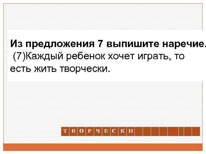 Из предложения 7 выпишите наречие. (7)Каждый ребенок хочет играть, то есть жить творчески. Т