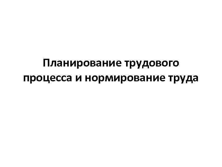 Планирование трудового процесса и нормирование труда 