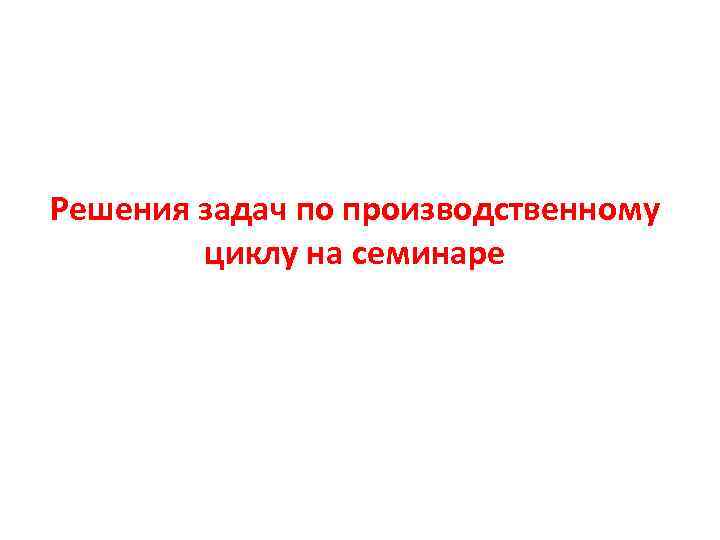 Решения задач по производственному циклу на семинаре 