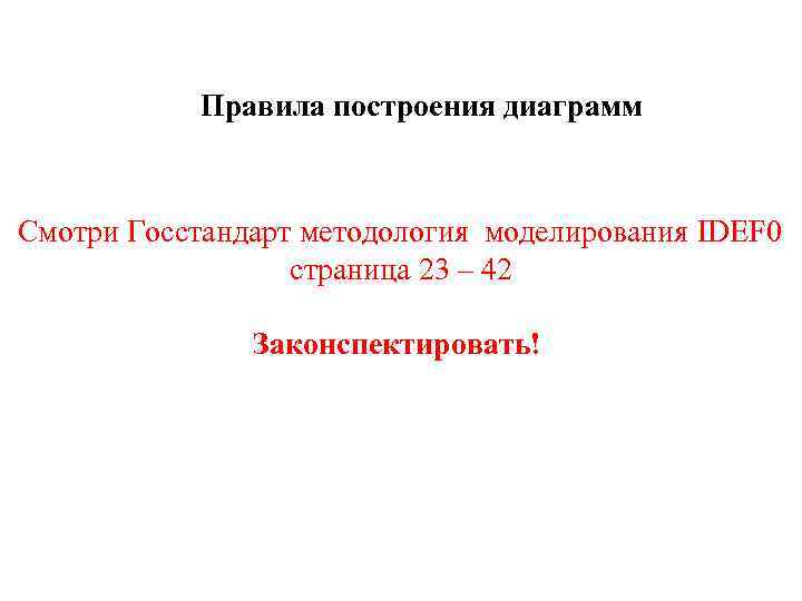 Правила построения диаграмм Смотри Госстандарт методология моделирования IDEF 0 страница 23 – 42 Законспектировать!