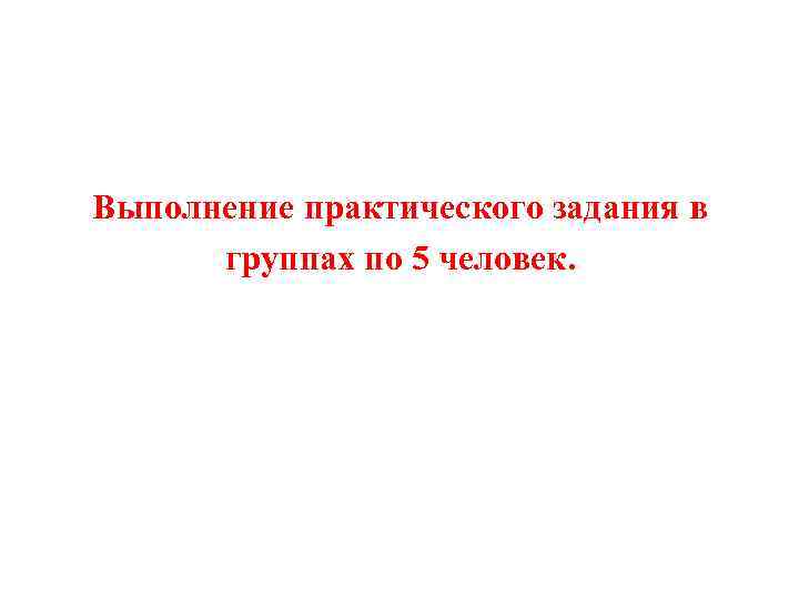 Выполнение практического задания в группах по 5 человек. 