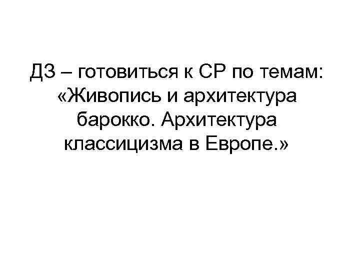 ДЗ – готовиться к СР по темам: «Живопись и архитектура барокко. Архитектура классицизма в