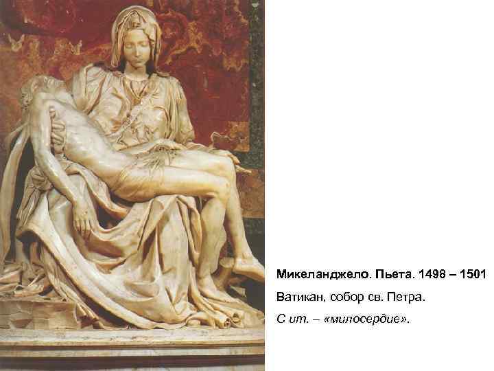 . Микеланджело. Пьета. 1498 – 1501 Ватикан, собор св. Петра. С ит. – «милосердие»