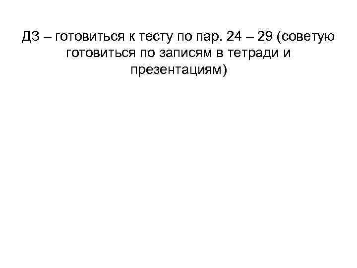 ДЗ – готовиться к тесту по пар. 24 – 29 (советую готовиться по записям
