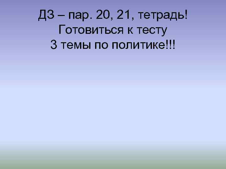 ДЗ – пар. 20, 21, тетрадь! Готовиться к тесту 3 темы по политике!!! 