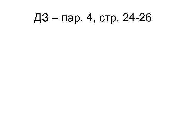 ДЗ – пар. 4, стр. 24 -26 