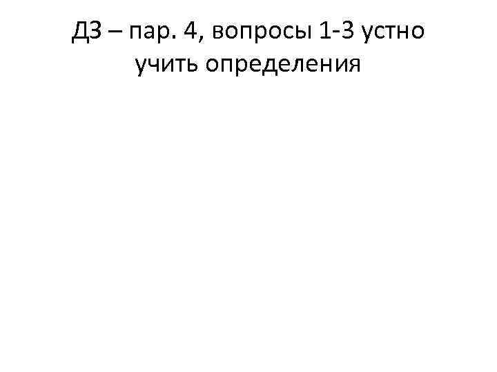 ДЗ – пар. 4, вопросы 1 -3 устно учить определения 