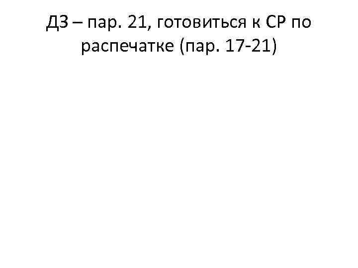 ДЗ – пар. 21, готовиться к СР по распечатке (пар. 17 -21) 