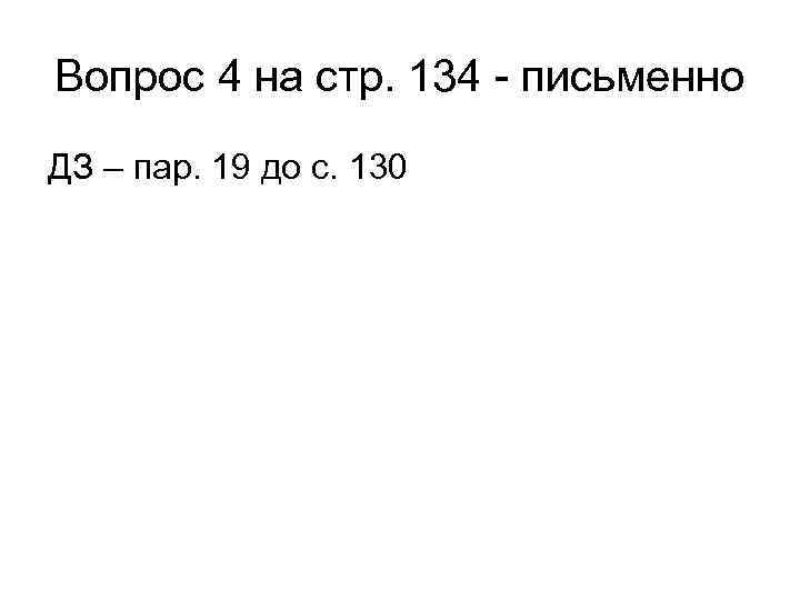 Вопрос 4 на стр. 134 - письменно ДЗ – пар. 19 до с. 130