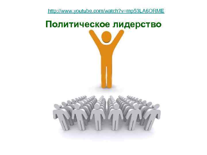 http: //www. youtube. com/watch? v=mp 53 LA 6 ORME Политическое лидерство 