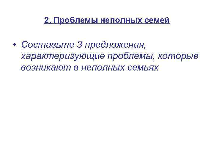 2. Проблемы неполных семей • Составьте 3 предложения, характеризующие проблемы, которые возникают в неполных