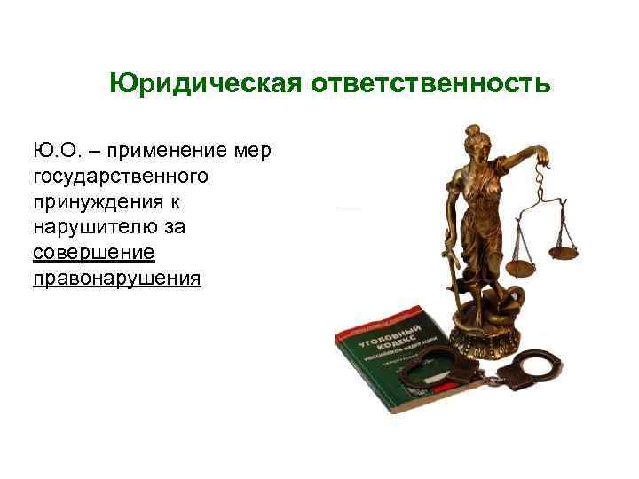 Юридическая ответственность Ю. О. – применение мер государственного принуждения к нарушителю за совершение правонарушения