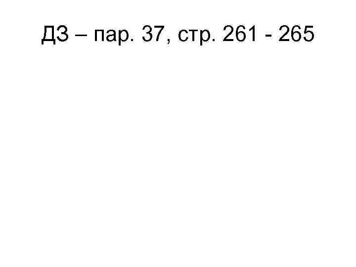 ДЗ – пар. 37, стр. 261 - 265 