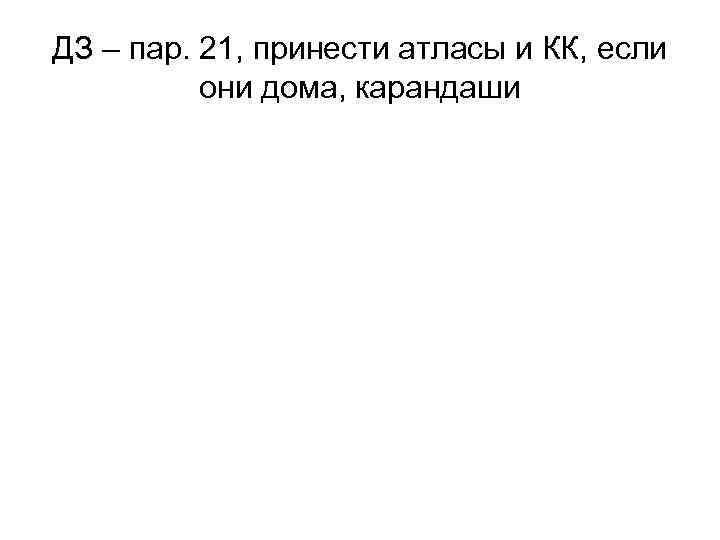 ДЗ – пар. 21, принести атласы и КК, если они дома, карандаши 