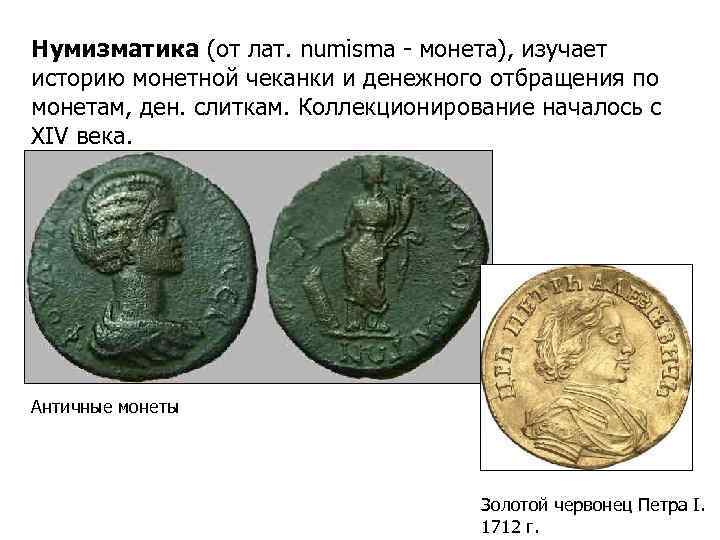 Нумизматика (от лат. numisma - монета), изучает историю монетной чеканки и денежного отбращения по