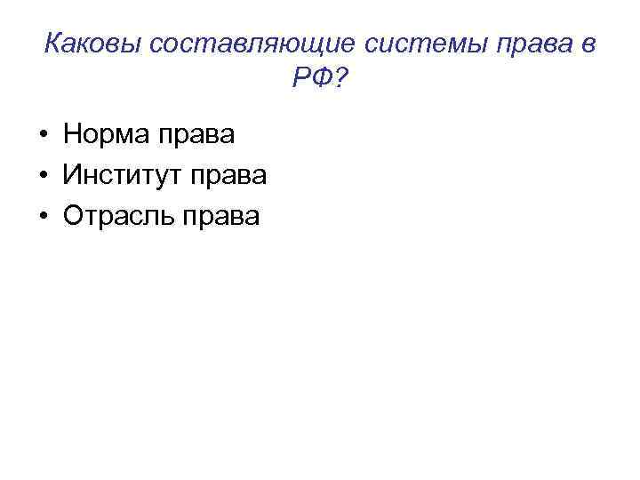 Каковы составляющие системы права в РФ? • Норма права • Институт права • Отрасль