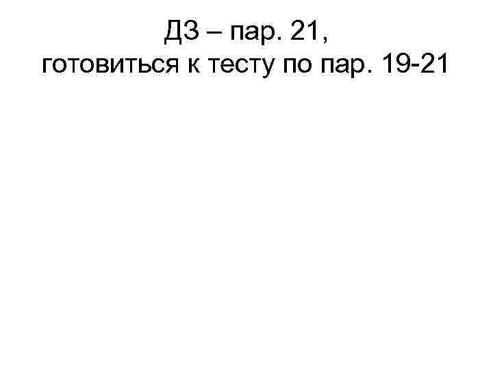 ДЗ – пар. 21, готовиться к тесту по пар. 19 -21 