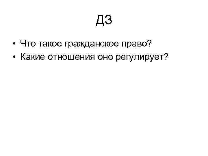 ДЗ • Что такое гражданское право? • Какие отношения оно регулирует? 