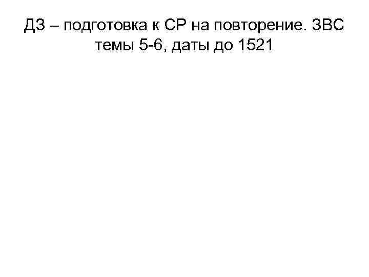 ДЗ – подготовка к СР на повторение. ЗВС темы 5 -6, даты до 1521