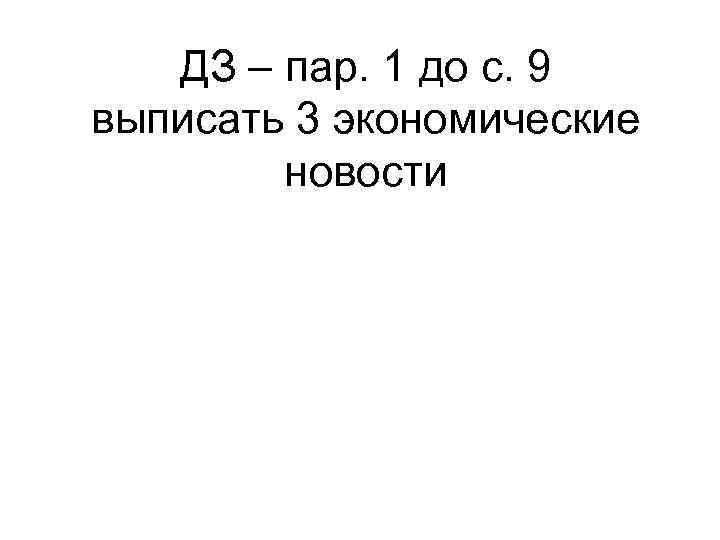 ДЗ – пар. 1 до с. 9 выписать 3 экономические новости 