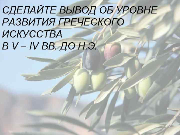 СДЕЛАЙТЕ ВЫВОД ОБ УРОВНЕ РАЗВИТИЯ ГРЕЧЕСКОГО ИСКУССТВА В V – IV ВВ. ДО Н.