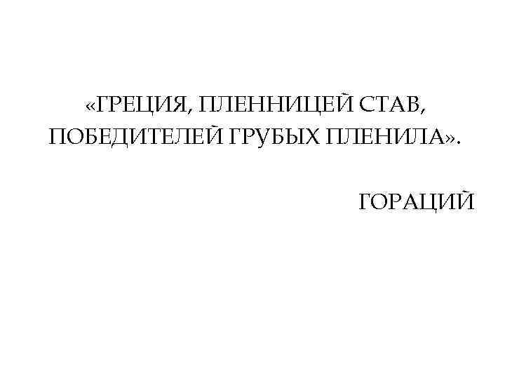  «ГРЕЦИЯ, ПЛЕННИЦЕЙ СТАВ, ПОБЕДИТЕЛЕЙ ГРУБЫХ ПЛЕНИЛА» . ГОРАЦИЙ 