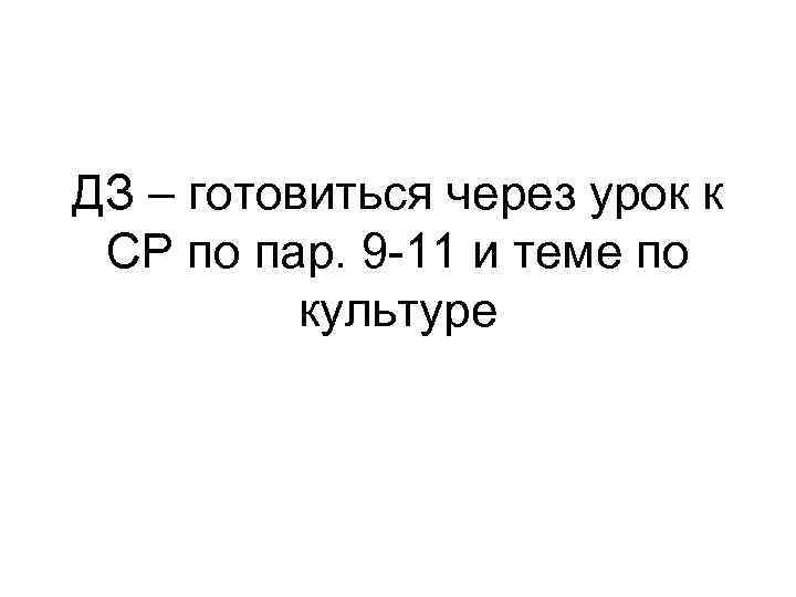 ДЗ – готовиться через урок к СР по пар. 9 -11 и теме по