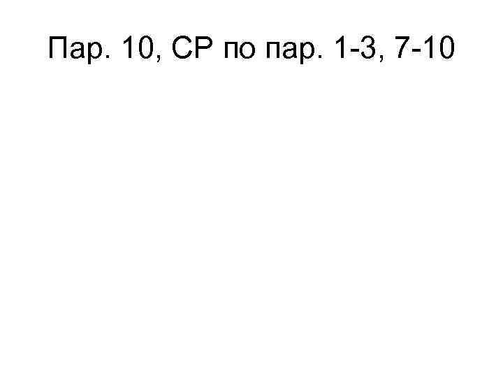 Пар. 10, СР по пар. 1 -3, 7 -10 