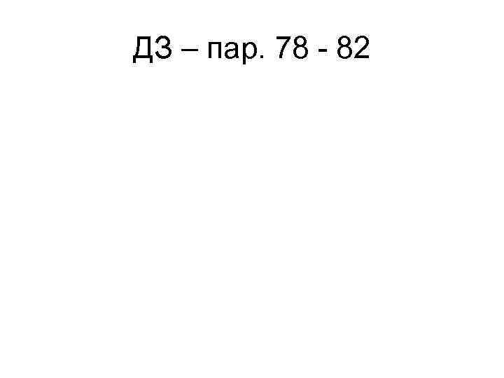 ДЗ – пар. 78 - 82 