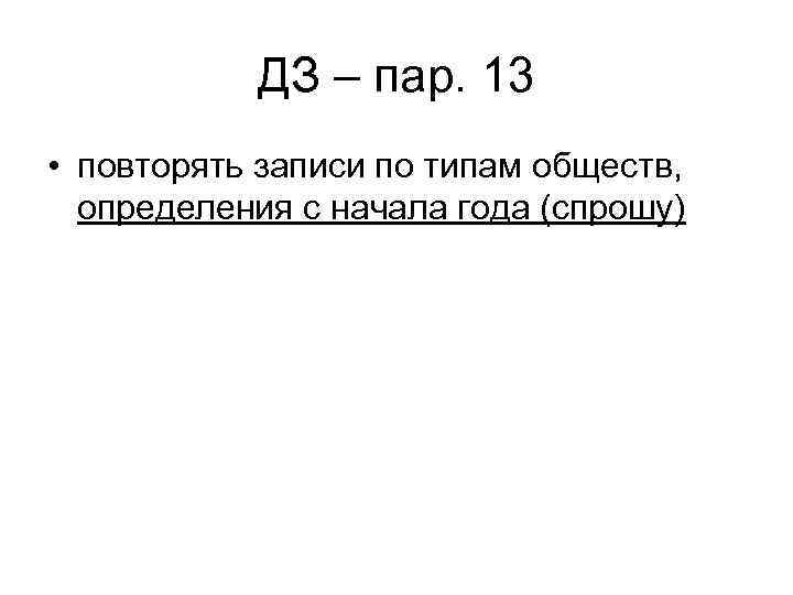 ДЗ – пар. 13 • повторять записи по типам обществ, определения с начала года