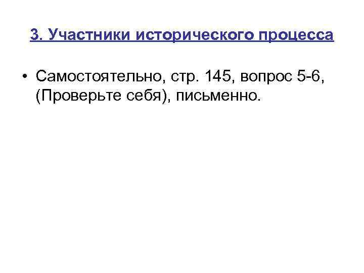 3. Участники исторического процесса • Самостоятельно, стр. 145, вопрос 5 -6, (Проверьте себя), письменно.