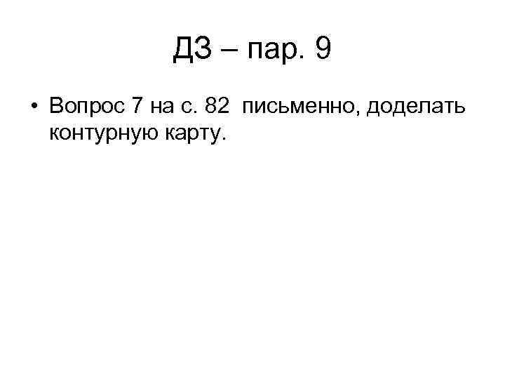 ДЗ – пар. 9 • Вопрос 7 на с. 82 письменно, доделать контурную карту.