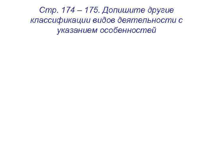 Стр. 174 – 175. Допишите другие классификации видов деятельности с указанием особенностей 