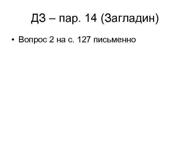 ДЗ – пар. 14 (Загладин) • Вопрос 2 на с. 127 письменно 