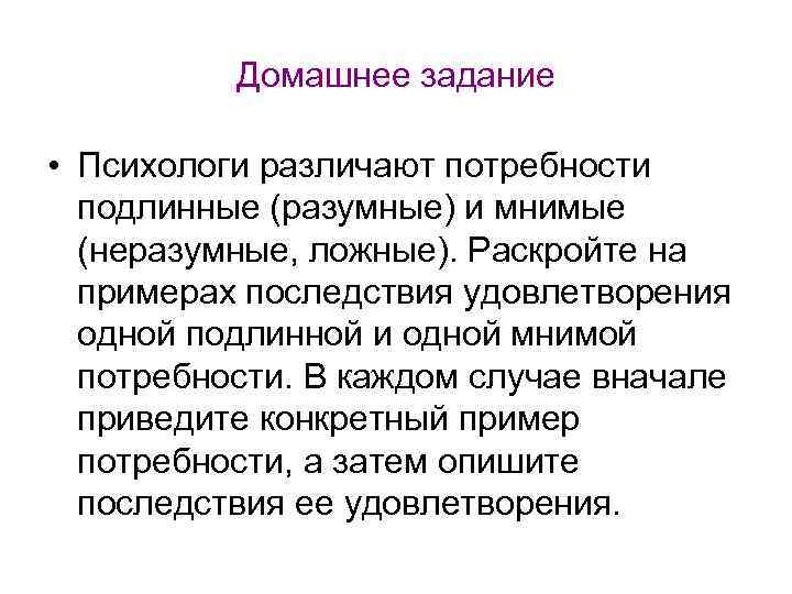 Домашнее задание • Психологи различают потребности подлинные (разумные) и мнимые (неразумные, ложные). Раскройте на