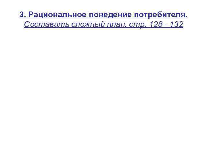 3. Рациональное поведение потребителя. Составить сложный план, стр. 128 - 132 