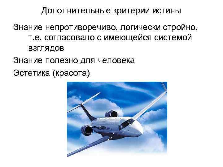 Дополнительные критерии истины Знание непротиворечиво, логически стройно, т. е. согласовано с имеющейся системой взглядов