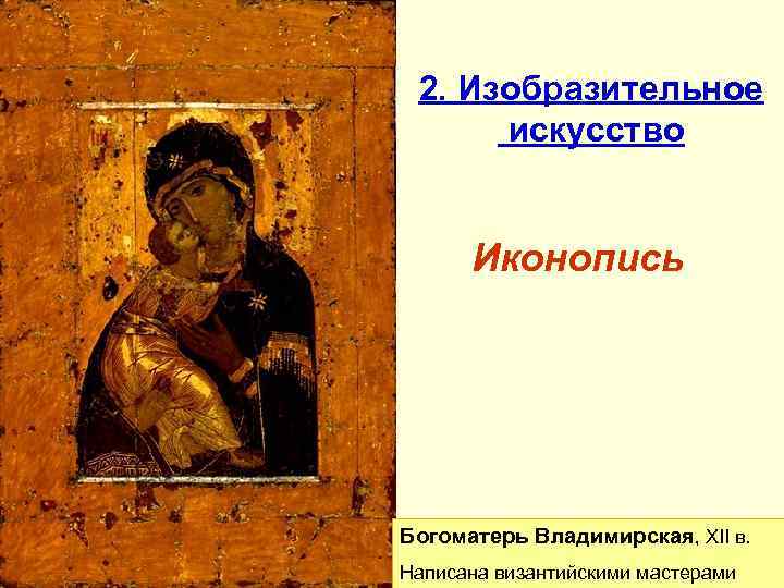 2. Изобразительное искусство Иконопись Богоматерь Владимирская, XII в. Написана византийскими мастерами 