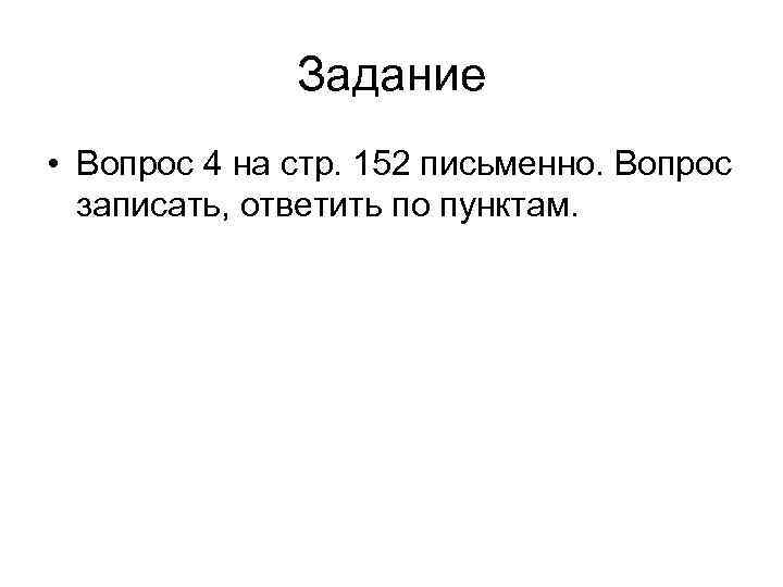 Задание • Вопрос 4 на стр. 152 письменно. Вопрос записать, ответить по пунктам. 